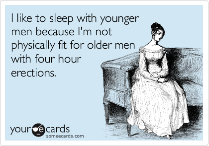 I like to sleep with younger
men because I'm not
physically fit for older men
with four hour
erections.