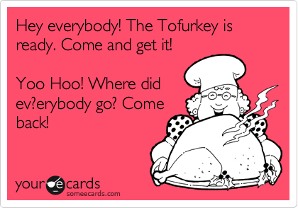 Hey everybody! The Tofurkey is ready. Come and get it!

Yoo Hoo! Where did
ev?erybody go? Come
back!