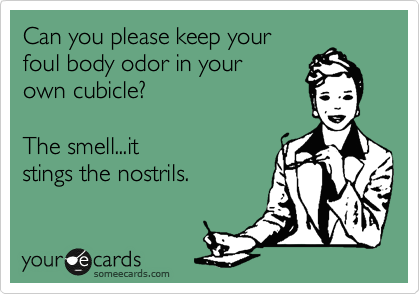 Can you please keep your
foul body odor in your
own cubicle? 

The smell...it
stings the nostrils.