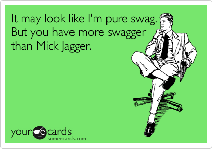 It may look like I'm pure swag.
But you have more swagger
than Mick Jagger.  