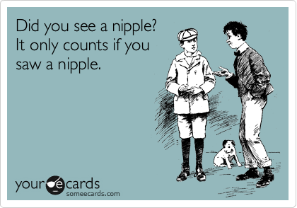 Did you see a nipple?
It only counts if you
saw a nipple.
