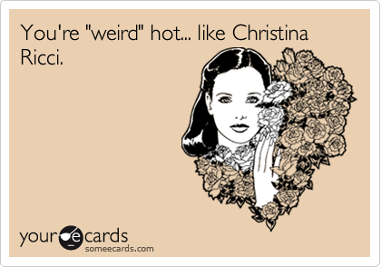 You're "weird" hot... like Christina Ricci.