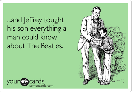 
...and Jeffrey tought 
his son everything a
man could know 
about The Beatles. 
