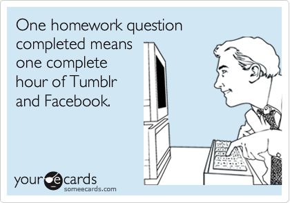 One homework question 
complete means
one complete
hour of Tumblr
and Facebook.
