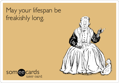 May your lifespan be
freakishly long.