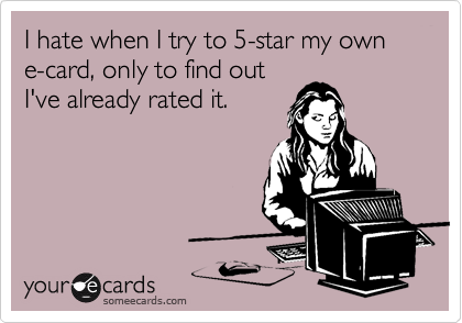 I hate when I try to 5-star my own e-card, only to find out
I've already rated it.