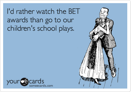 I'd rather watch the BET
awards than go to our
children's school plays.