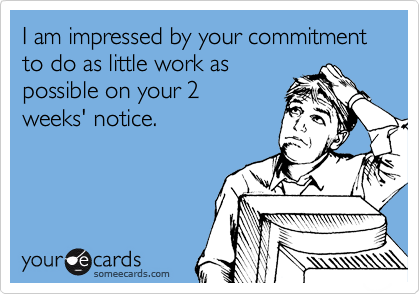 I am impressed by your commitment
to do as little work as 
possible on your 2 
weeks' notice.