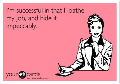 I'm successful in that I loathe
my job, and hide it
impeccably. 