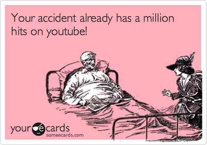 Your accident already has a million hits on youtube!