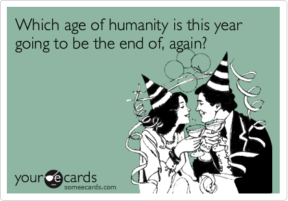 Which age of humanity is this year going to be the end of, again?