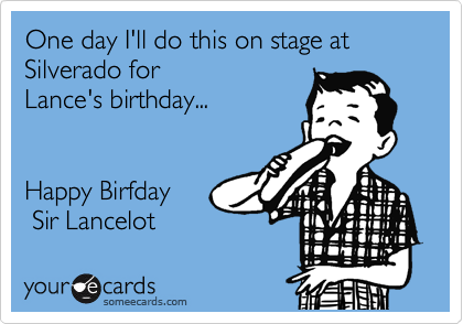 One day I'll do this on stage at Silverado for
Lance's birthday...


Happy Birfday
 Sir Lancelot 