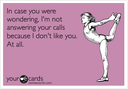 In case you were
wondering, I'm not
answering your calls
because I don't like you.
At all.