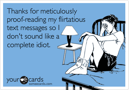 Thanks for meticulously 
proof-reading my flirtatious 
text messages so I 
don't sound like a
complete idiot.