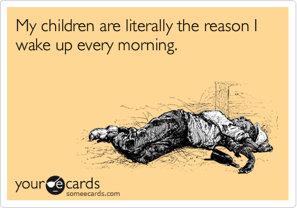 My children are literally the reason I wake up every morning.