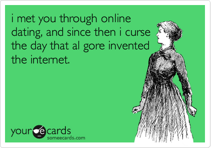 i met you through online
dating, and since then i curse
the day that al gore invented
the internet.