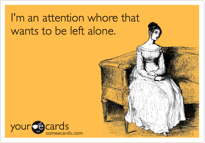 someecards.com - I'm an attention whore that wants to be left alone.