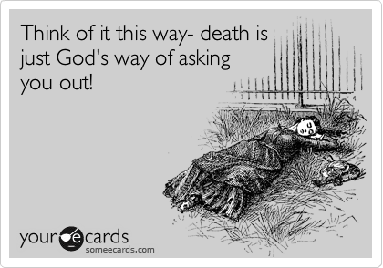 Think of it this way- death is
just God's way of asking
you out!