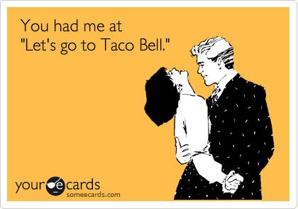  You had me at
 "Let's go to Taco Bell."