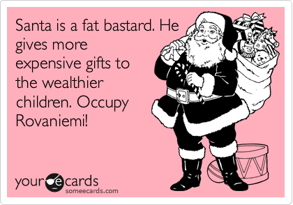 Santa is a fat bastard. He
gives more
expensive gifts to
the wealthier
children. Occupy
Rovaniemi!