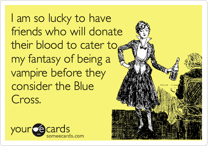 I am so lucky to have
friends who will donate
their blood to cater to
my fantasy of being a
vampire before they
consider the Blue
Cross. 
