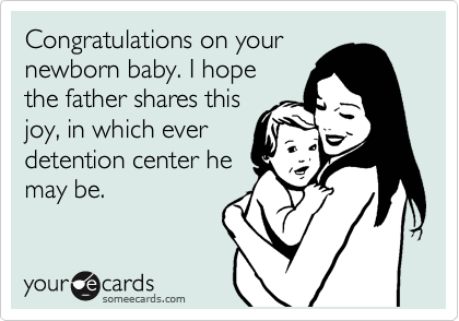 Congratulations on your
newborn baby. I hope
the father shares this
joy, in which ever
detention center he
may be.