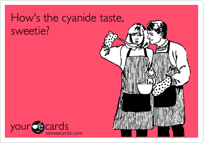 How's the cyanide taste,
sweetie?