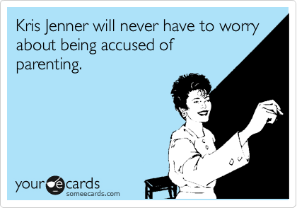 Kris Jenner will never have to worry about being accused of
parenting.