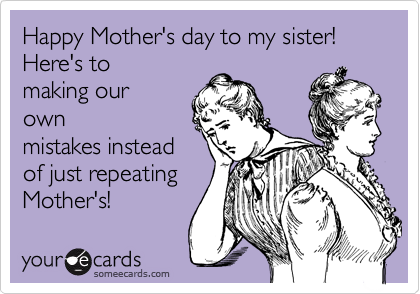 Happy Mother's day to my sister!
Here's to
making our
own
mistakes instead
of just repeating 
Mother's!