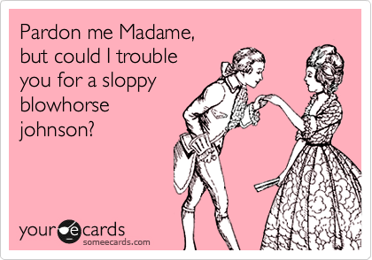 Pardon me Madame, 
but could I trouble 
you for a sloppy
blowhorse
johnson?