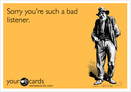 Sorry you're such a bad
listener.