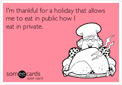 I'm thankful for a holiday that allows
me to eat in public how I
eat in private.
