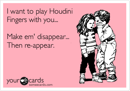 I want to play Houdini
Fingers with you...

Make em' disappear... 
Then re-appear. 