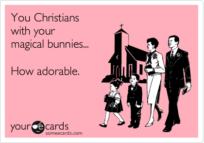 You Christians
with your 
magical bunnies...

How adorable.