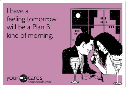 I have a
feeling tomorrow
will be a Plan B
kind of morning.
