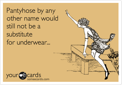 Pantyhose by any
other name would
still not be a 
substitute
for underwear...