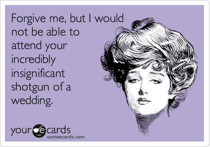 Forgive me, but I would
not be able to
attend your
incredibly
insignificant
shotgun of a
wedding.