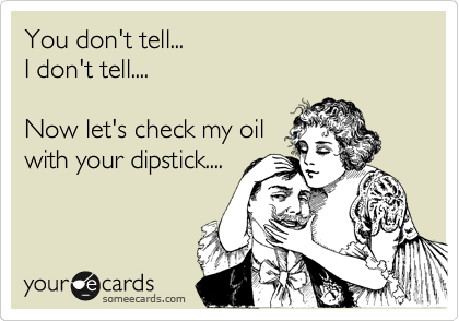 You don't tell...
I don't tell....

Now let's check my oil
with your dipstick....
