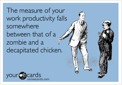 The measure of your
work productivity falls
somewhere
between that of a
zombie and a
decapitated chicken.
