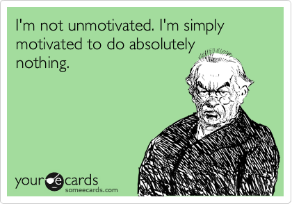 I'm not unmotivated. I'm simply motivated to do absolutely 
nothing. 