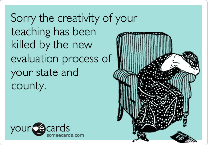 Sorry the creativity of your 
teaching has been 
killed by the new 
evaluation process of
your state and
county. 