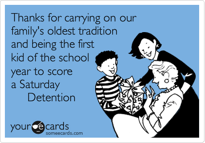 Thanks for carrying on our 
family's oldest tradition 
and being the first 
kid of the school
year to score
a Saturday 
     Detention