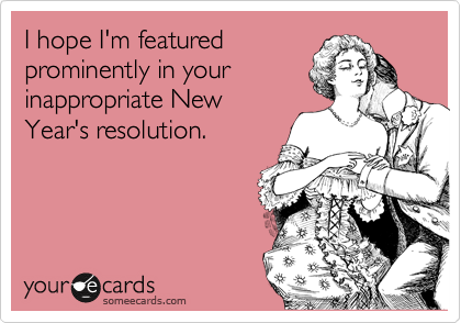 I hope I'm featured
prominently in your
inappropriate New
Year's resolution.