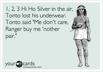 1, 2, 3 Hi Ho Silver in the air,
Tonto lost his underwear.
Tonto said "Me don't care,
Ranger buy me 'nother
pair."