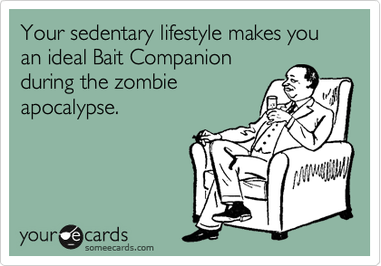 Your sedentary lifestyle makes you an ideal Bait Companion
during the zombie
apocalypse.