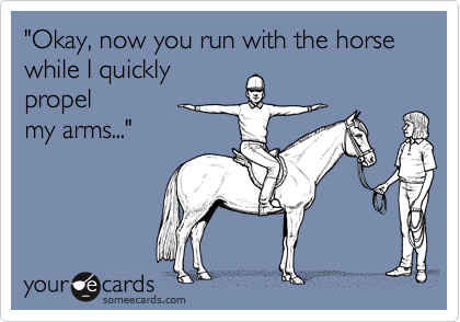 "Okay, now you run with the horse while I quickly
propel
my arms..." 