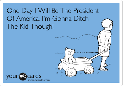 One Day I Will Be The President Of America, I'm Gonna Ditch
The Kid Though!