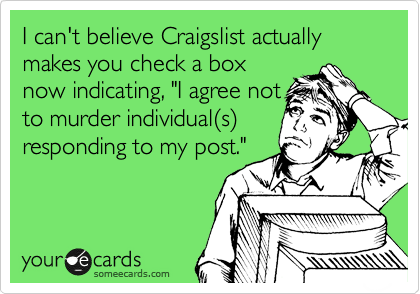 I can't believe Craigslist actually makes you check a box
now indicating, "I agree not
to murder individual(s)
responding to my post."