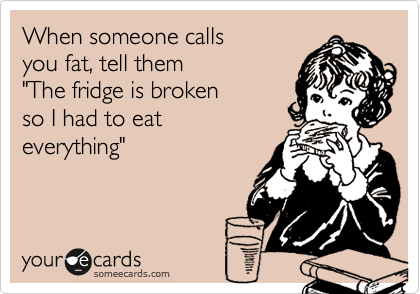 When someone calls 
you fat, tell them
"The fridge is broken
so I had to eat 
everything"