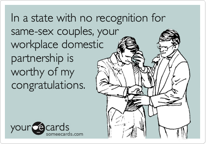 In a state with no benefits for same-sex couples, your
workplace domestic
partnership is
worthy of my
congratulations.